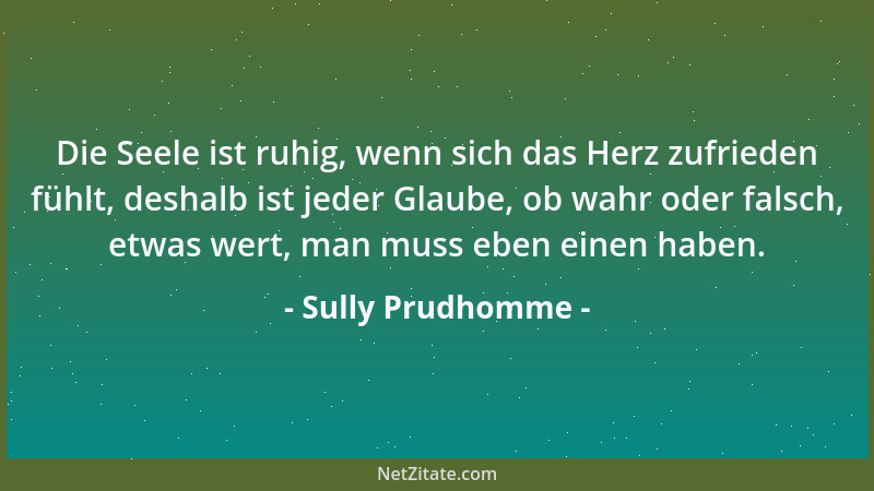 Sully Prudhomme - Die Seele ist ruhig, wenn sich das Herz zufrieden fühlt, deshalb ist jeder Glaube, ob wahr oder falsch, e...