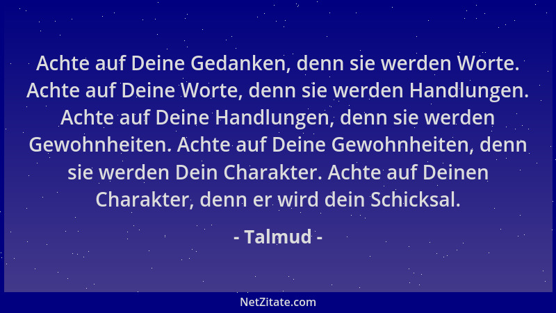 Talmud - Achte auf Deine Gedanken, denn sie werden Worte. Achte auf Deine Worte, denn sie werden Handlungen. Achte auf Dein...