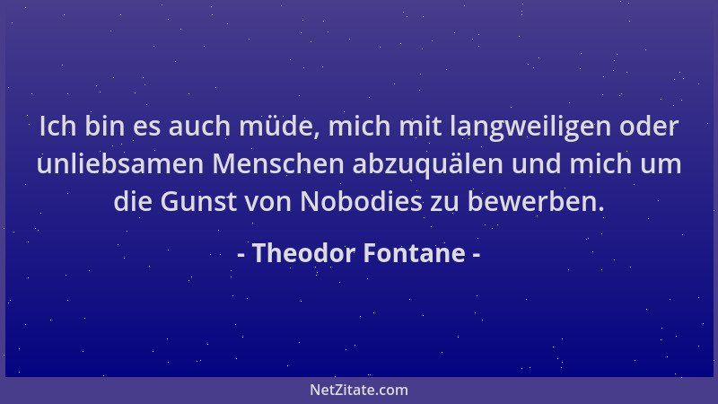 Theodor Fontane - Ich bin es auch müde, mich mit langweiligen oder unliebsamen Menschen abzuquälen und mich um die Gunst vo...