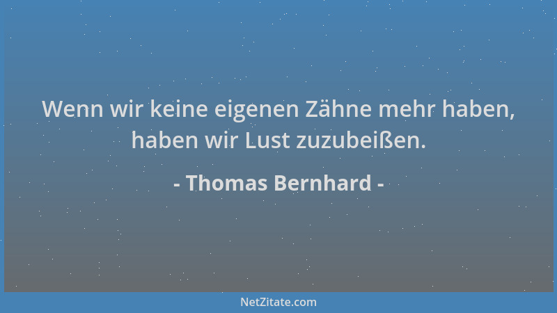 Thomas Bernhard - Wenn wir keine eigenen Zähne mehr haben, haben wir Lust zuzubeißen....