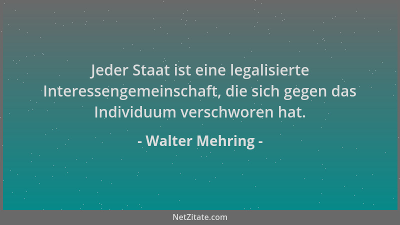 Walter Mehring - Jeder Staat ist eine legalisierte Interessengemeinschaft, die sich gegen das Individuum verschworen hat....