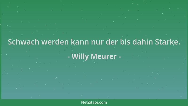 Willy Meurer - Schwach werden kann nur der bis dahin Starke....