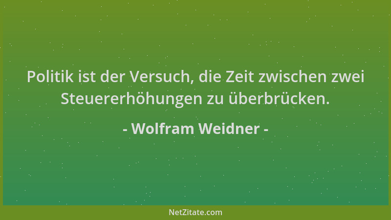 Wolfram Weidner - Politik ist der Versuch, die Zeit zwischen zwei Steuererhöhungen zu überbrücken....