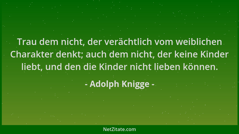 Adolph Knigge - Trau dem nicht, der verächtlich vom weiblichen Charakter denkt; auch dem nicht, der keine Kinder liebt, und...