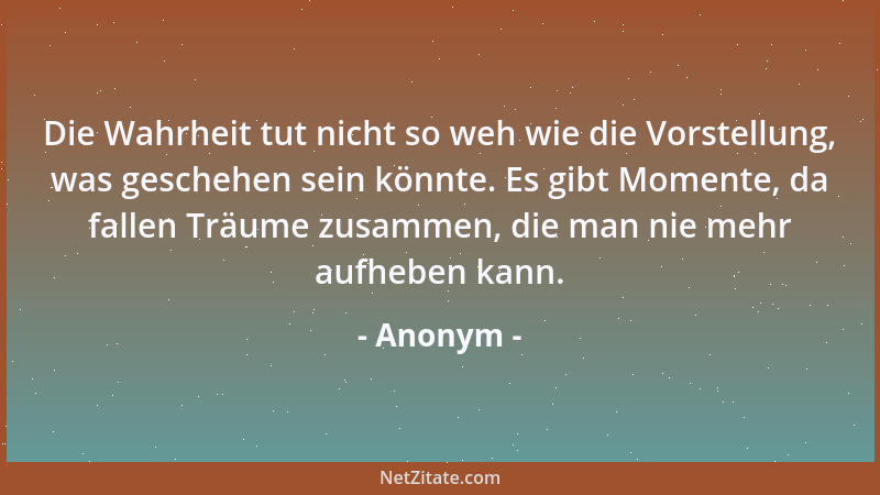 Anonym - Die Wahrheit tut nicht so weh wie die Vorstellung, was geschehen sein könnte. Es gibt Momente, da fallen Träume zu...