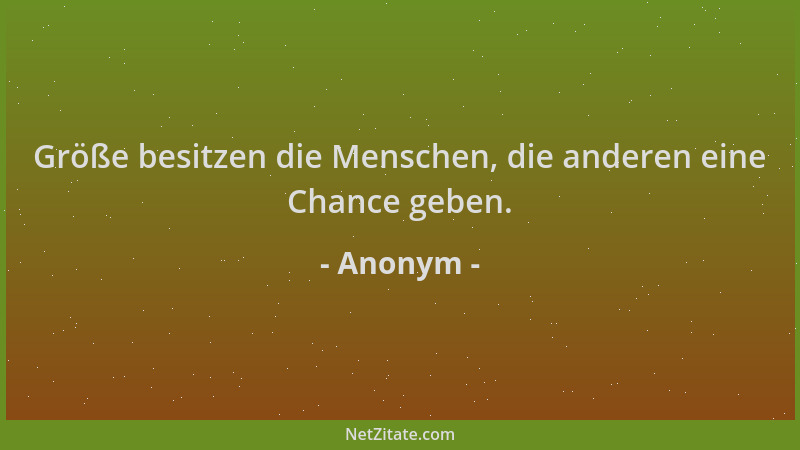 Anonym - Größe besitzen die Menschen, die anderen eine Chance geben....