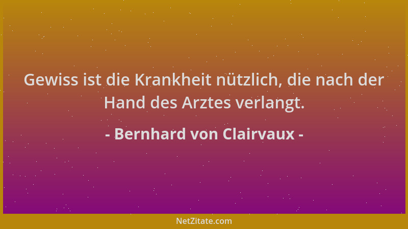 Bernhard von Clairvaux - Gewiss ist die Krankheit nützlich, die nach der Hand des Arztes verlangt....