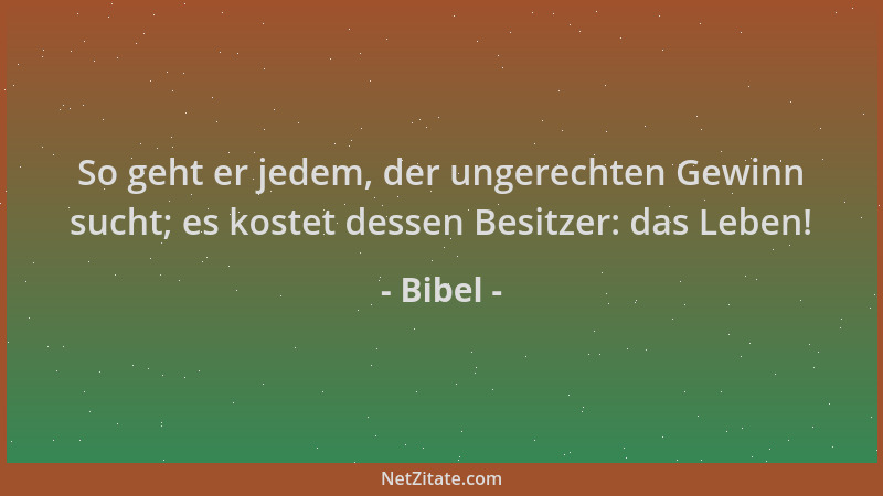 Bibel - So geht er jedem, der ungerechten Gewinn sucht; es kostet dessen Besitzer: das Leben!...
