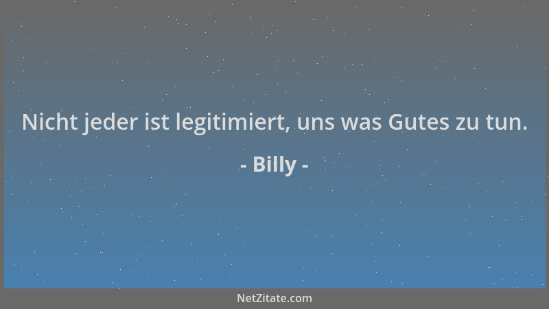 Billy - Nicht jeder ist legitimiert, uns was Gutes zu tun....