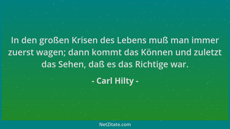 Carl Hilty - In den großen Krisen des Lebens muß man immer zuerst wagen; dann kommt das Können und zuletzt das Sehen, daß e...