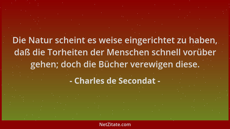 Charles de Secondat - Die Natur scheint es weise eingerichtet zu haben, daß die Torheiten der Menschen schnell vorüber gehe...