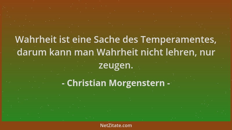 Christian Morgenstern - Wahrheit ist eine Sache des Temperamentes, darum kann man Wahrheit nicht lehren, nur zeugen....