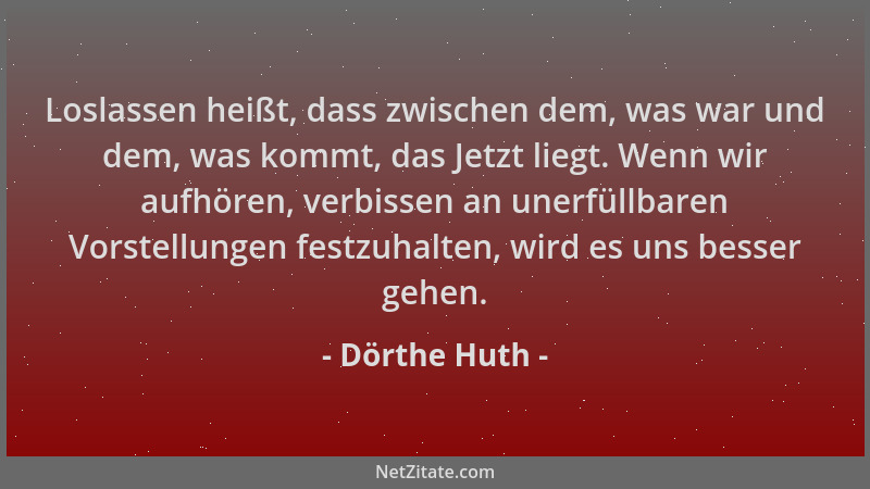 Dörthe Huth - Loslassen heißt, dass zwischen dem, was war und dem, was kommt, das Jetzt liegt. Wenn wir aufhören, verbissen...