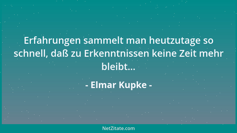 Elmar Kupke - Erfahrungen sammelt man heutzutage so schnell, daß zu Erkenntnissen keine Zeit mehr bleibt......