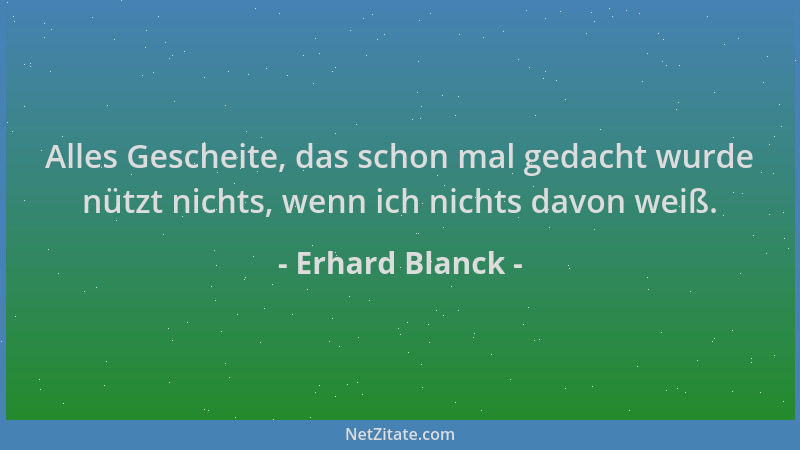 Erhard Blanck - Alles Gescheite, das schon mal gedacht wurde nützt nichts, wenn ich nichts davon weiß....
