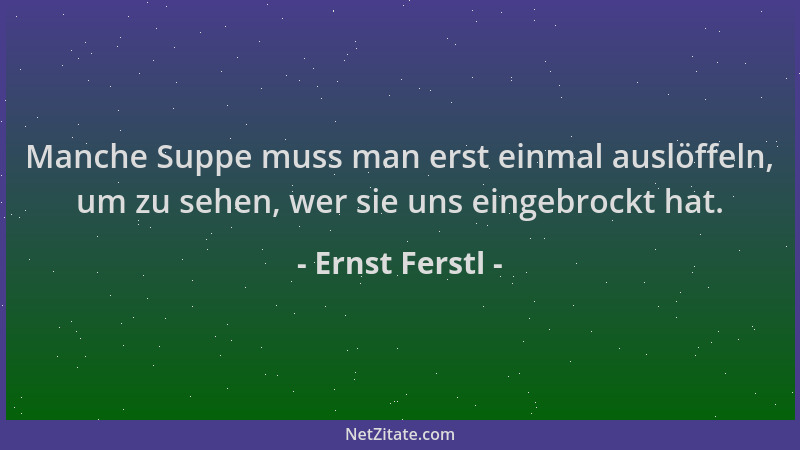 Ernst Ferstl - Manche Suppe muss man erst einmal auslöffeln, um zu sehen, wer sie uns eingebrockt hat....
