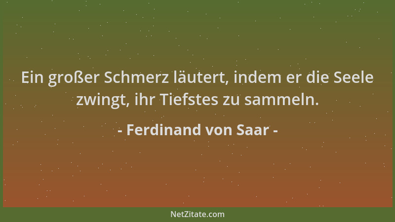 Ferdinand von Saar - Ein großer Schmerz läutert, indem er die Seele zwingt, ihr Tiefstes zu sammeln....