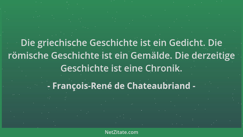 François-René de Chateaubriand - Die griechische Geschichte ist ein Gedicht. Die römische Geschichte ist ein Gemälde. Die d...