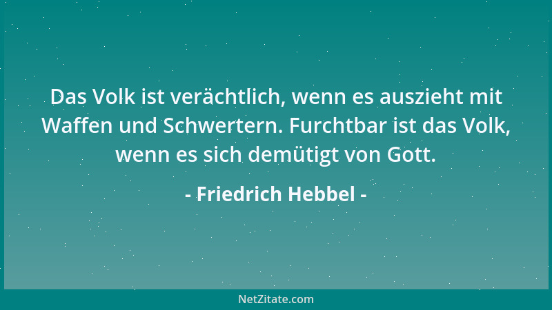 Friedrich Hebbel - Das Volk ist verächtlich, wenn es auszieht mit Waffen und Schwertern. Furchtbar ist das Volk, wenn es si...
