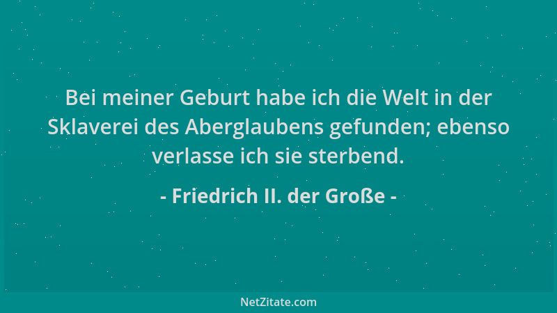 Friedrich II. der Große - Bei meiner Geburt habe ich die Welt in der Sklaverei des Aberglaubens gefunden; ebenso verlasse i...