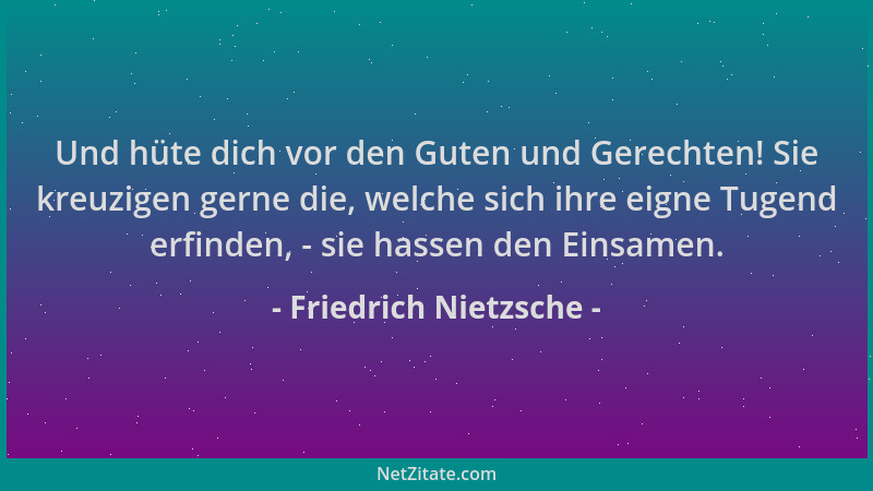 Friedrich Nietzsche - Und hüte dich vor den Guten und Gerechten! Sie kreuzigen gerne die, welche sich ihre eigne Tugend erf...