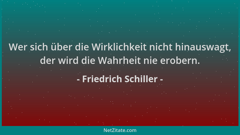 Friedrich Schiller - Wer sich über die Wirklichkeit nicht hinauswagt, der wird die Wahrheit nie erobern....