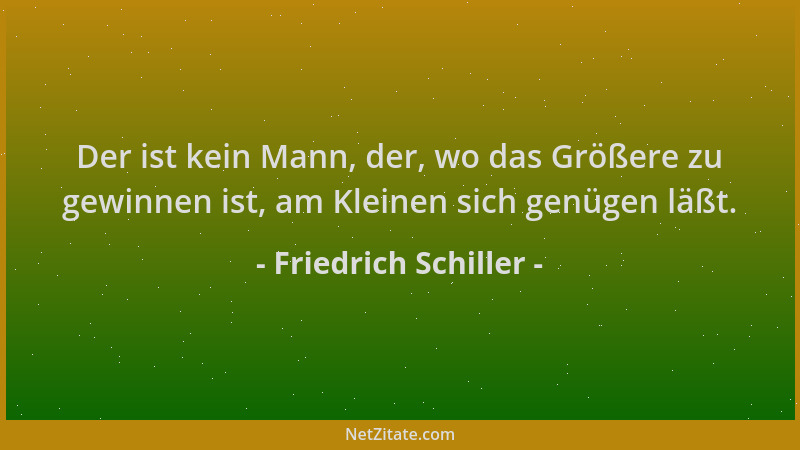 Friedrich Schiller - Der ist kein Mann, der, wo das Größere zu gewinnen ist, am Kleinen sich genügen läßt....