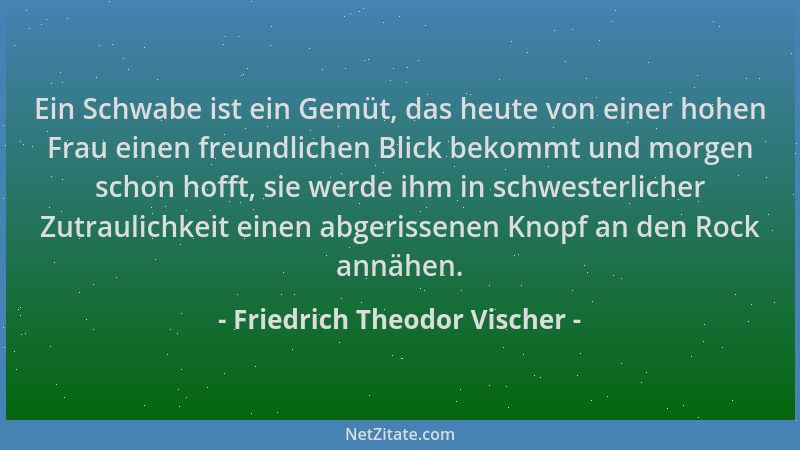 Friedrich Theodor Vischer - Ein Schwabe ist ein Gemüt, das heute von einer hohen Frau einen freundlichen Blick bekommt und...