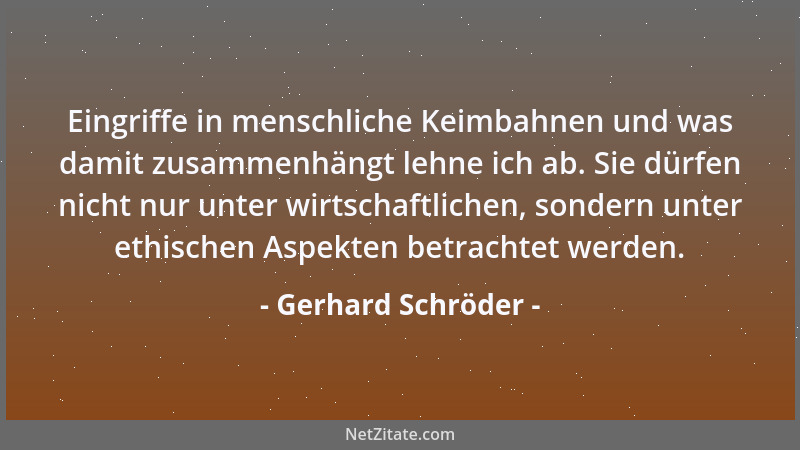Gerhard Schröder - Eingriffe in menschliche Keimbahnen und was damit zusammenhängt lehne ich ab. Sie dürfen nicht nur unter...