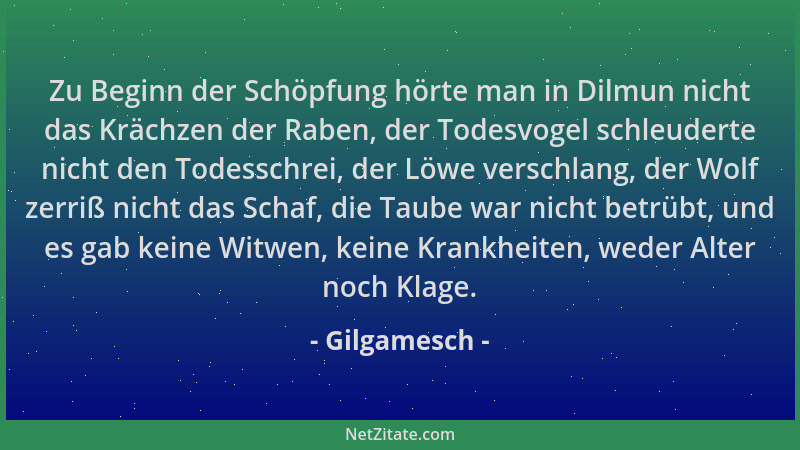 Gilgamesch - Zu Beginn der Schöpfung hörte man in Dilmun nicht das Krächzen der Raben, der Todesvogel schleuderte nicht den...