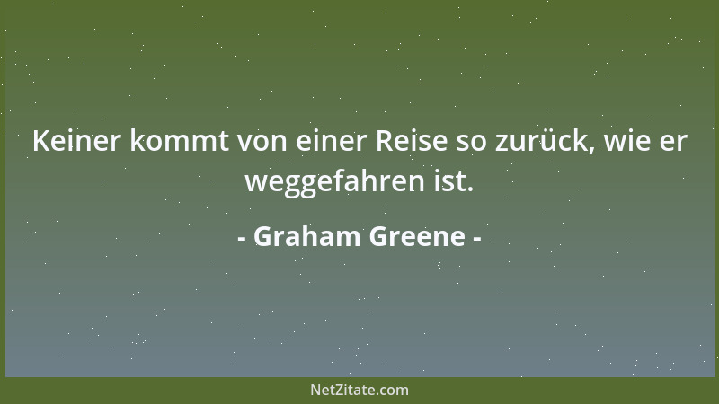 Graham Greene - Keiner kommt von einer Reise so zurück, wie er weggefahren ist....