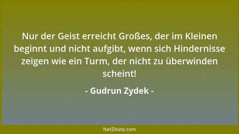 Gudrun Zydek - Nur der Geist erreicht Großes, der im Kleinen beginnt und nicht aufgibt, wenn sich Hindernisse zeigen wie ei...
