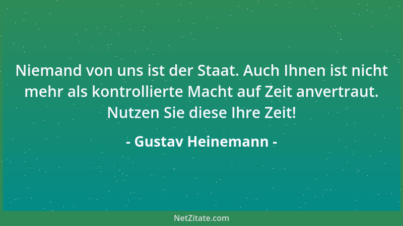Gustav Heinemann - Niemand von uns ist der Staat. Auch Ihnen ist nicht mehr als kontrollierte Macht auf Zeit anvertraut. Nu...