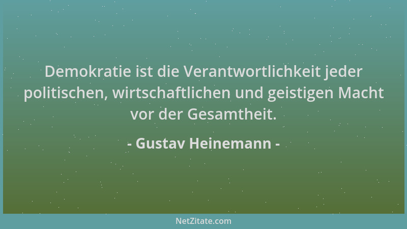 Gustav Heinemann - Demokratie ist die Verantwortlichkeit jeder politischen, wirtschaftlichen und geistigen Macht vor der Ge...