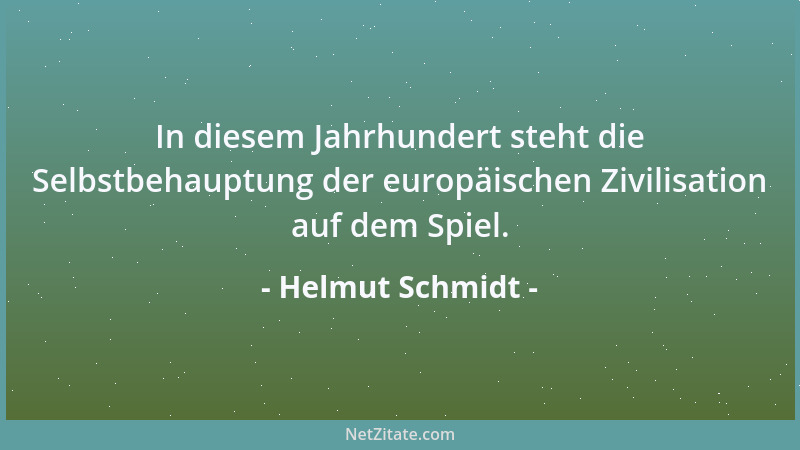 Helmut Schmidt - In diesem Jahrhundert steht die Selbstbehauptung der europäischen Zivilisation auf dem Spiel....