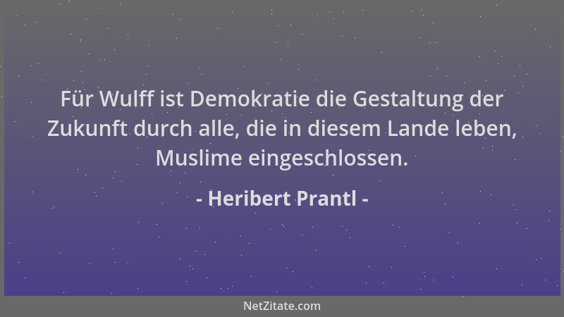 Heribert Prantl - Für Wulff ist Demokratie die Gestaltung der Zukunft durch alle, die in diesem Lande leben, Muslime einges...