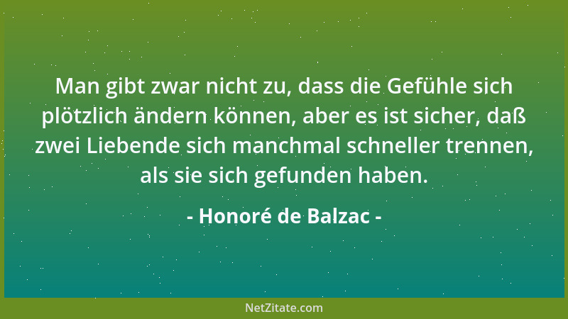 Honoré de Balzac - Man gibt zwar nicht zu, dass die Gefühle sich plötzlich ändern können, aber es ist sicher, daß zwei Lieb...