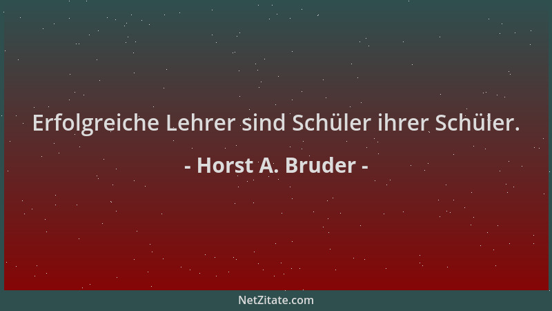 Horst A. Bruder - Erfolgreiche Lehrer sind Schüler ihrer Schüler....