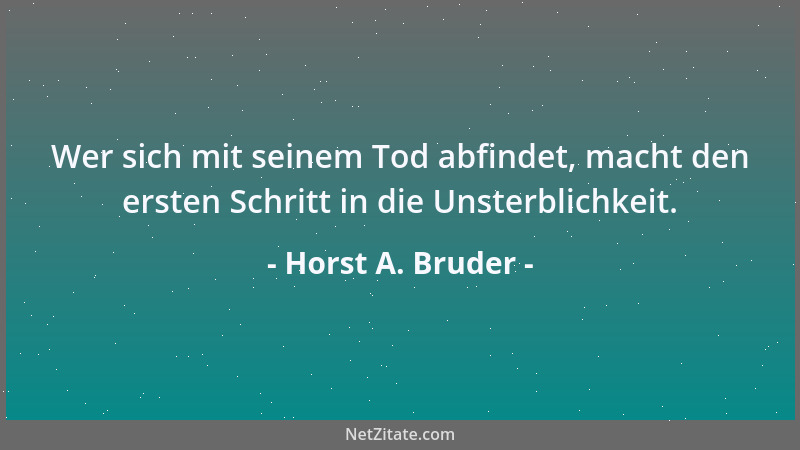 Horst A. Bruder - Wer sich mit seinem Tod abfindet, macht den ersten Schritt in die Unsterblichkeit....