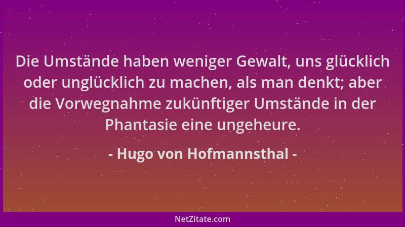 Hugo von Hofmannsthal - Die Umstände haben weniger Gewalt, uns glücklich oder unglücklich zu machen, als man denkt; aber di...