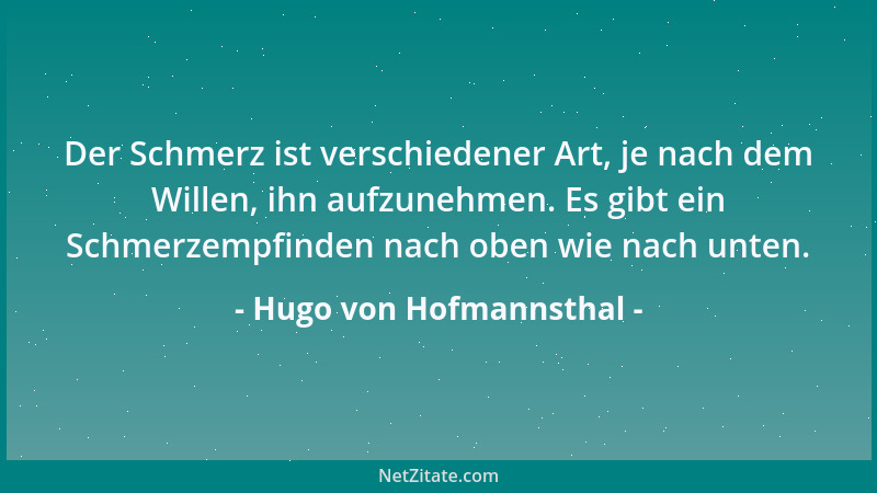 Hugo von Hofmannsthal - Der Schmerz ist verschiedener Art, je nach dem Willen, ihn aufzunehmen. Es gibt ein Schmerzempfinde...