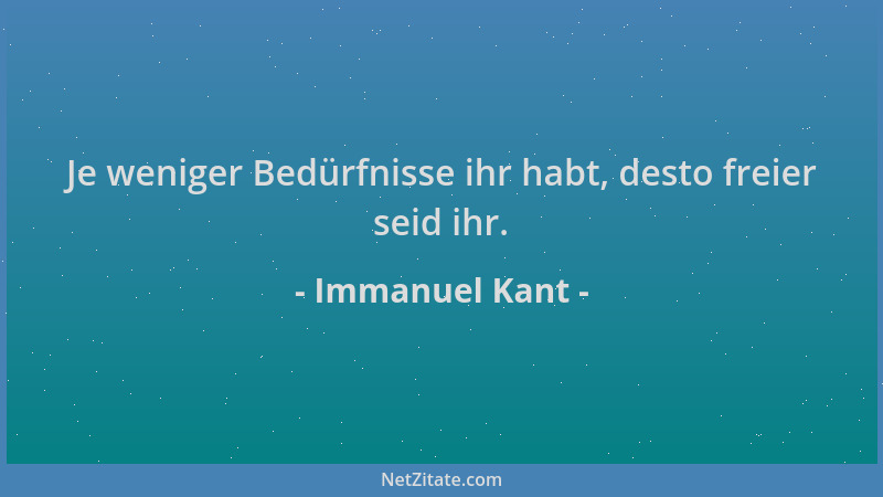 Immanuel Kant - Je weniger Bedürfnisse ihr habt, desto freier seid ihr....