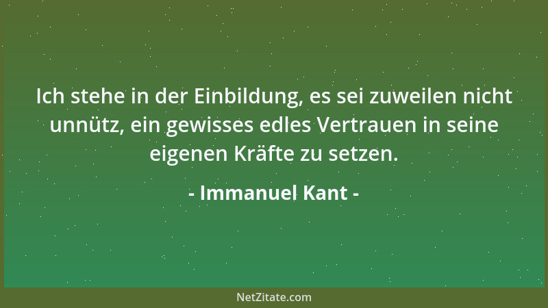 Immanuel Kant - Ich stehe in der Einbildung, es sei zuweilen nicht unnütz, ein gewisses edles Vertrauen in seine eigenen Kr...