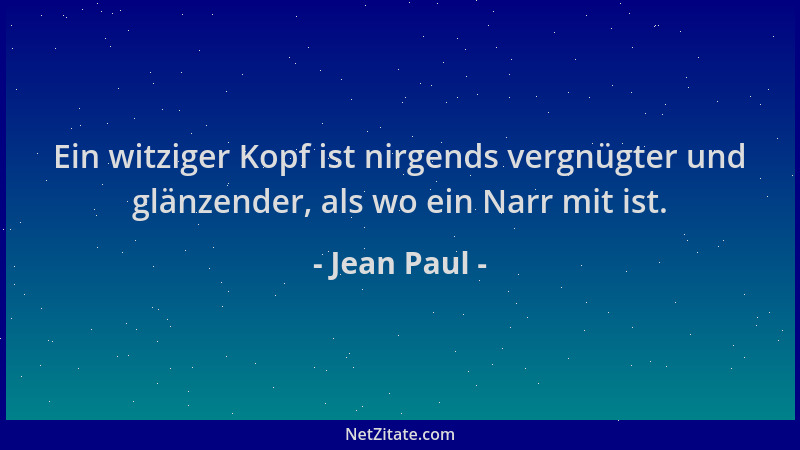 Jean Paul - Ein witziger Kopf ist nirgends vergnügter und glänzender, als wo ein Narr mit ist....