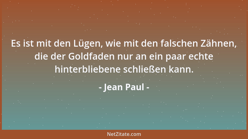 Jean Paul - Es ist mit den Lügen, wie mit den falschen Zähnen, die der Goldfaden nur an ein paar echte hinterbliebene schli...