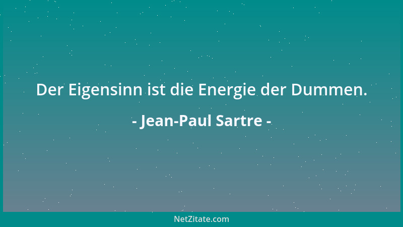 Jean-Paul Sartre - Der Eigensinn ist die Energie der Dummen....