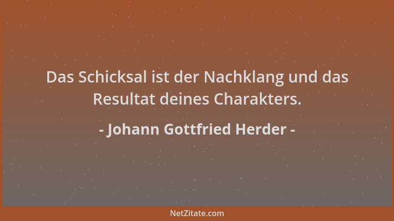 Johann Gottfried Herder - Das Schicksal ist der Nachklang und das Resultat deines Charakters....