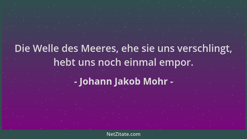 Johann Jakob Mohr - Die Welle des Meeres, ehe sie uns verschlingt, hebt uns noch einmal empor....