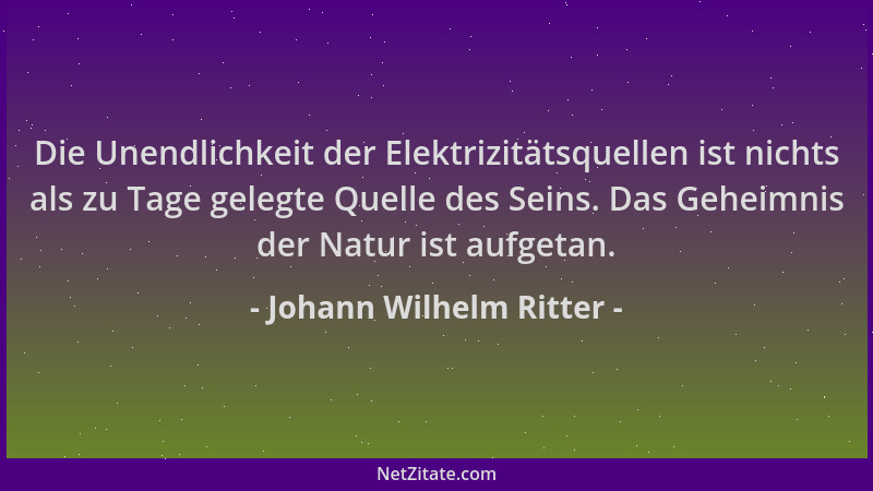 Johann Wilhelm Ritter - Die Unendlichkeit der Elektrizitätsquellen ist nichts als zu Tage gelegte Quelle des Seins. Das Geh...