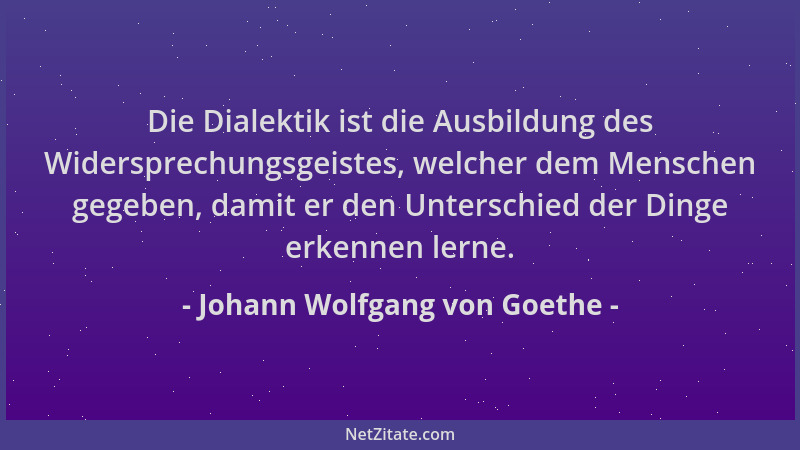 Johann Wolfgang von Goethe - Die Dialektik ist die Ausbildung des Widersprechungsgeistes, welcher dem Menschen gegeben, dam...